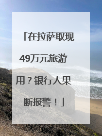 在拉萨取现49万元旅游用？银行人果断报警！